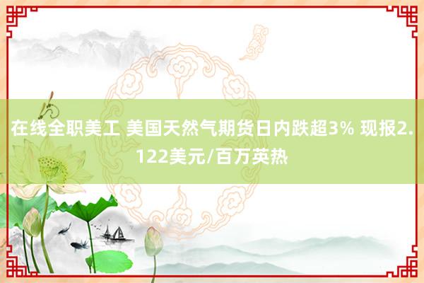 在线全职美工 美国天然气期货日内跌超3% 现报2.122美元/百万英热