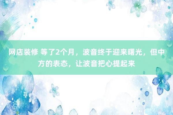 网店装修 等了2个月，波音终于迎来曙光，但中方的表态，让波音把心提起来