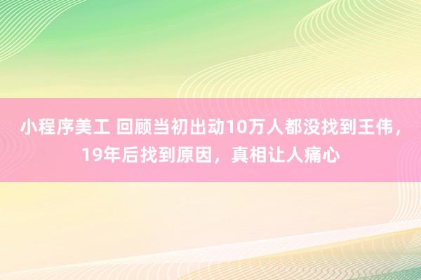 小程序美工 回顾当初出动10万人都没找到王伟，19年后找到原因，真相让人痛心