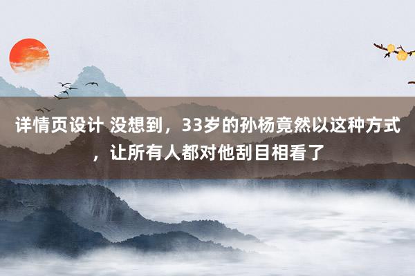 详情页设计 没想到，33岁的孙杨竟然以这种方式，让所有人都对他刮目相看了