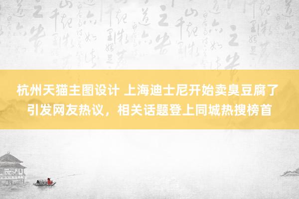 杭州天猫主图设计 上海迪士尼开始卖臭豆腐了 引发网友热议，相关话题登上同城热搜榜首